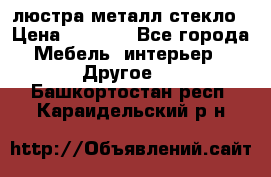 люстра металл стекло › Цена ­ 1 000 - Все города Мебель, интерьер » Другое   . Башкортостан респ.,Караидельский р-н